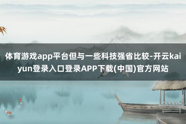 体育游戏app平台但与一些科技强省比较-开云kaiyun登录入口登录APP下载(中国)官方网站