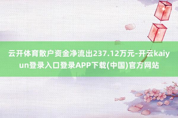 云开体育散户资金净流出237.12万元-开云kaiyun登录入口登录APP下载(中国)官方网站