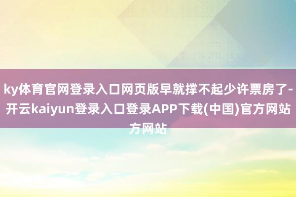 ky体育官网登录入口网页版早就撑不起少许票房了-开云kaiyun登录入口登录APP下载(中国)官方网站