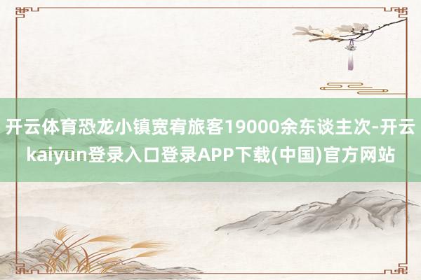 开云体育恐龙小镇宽宥旅客19000余东谈主次-开云kaiyun登录入口登录APP下载(中国)官方网站