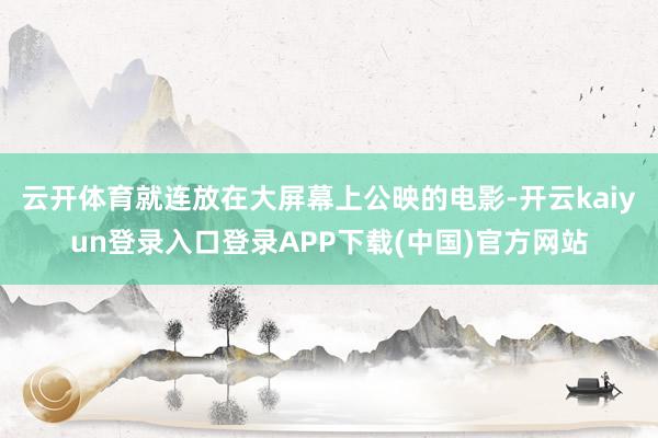 云开体育就连放在大屏幕上公映的电影-开云kaiyun登录入口登录APP下载(中国)官方网站