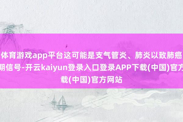 体育游戏app平台这可能是支气管炎、肺炎以致肺癌的早期信号-开云kaiyun登录入口登录APP下载(中国)官方网站
