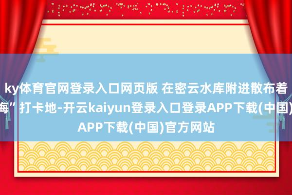ky体育官网登录入口网页版 在密云水库附进散布着多处“看海”打卡地-开云kaiyun登录入口登录APP下载(中国)官方网站