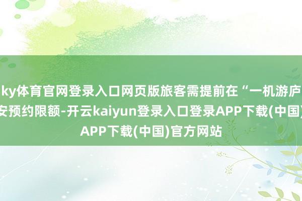 ky体育官网登录入口网页版旅客需提前在“一机游庐山”小治安预约限额-开云kaiyun登录入口登录APP下载(中国)官方网站