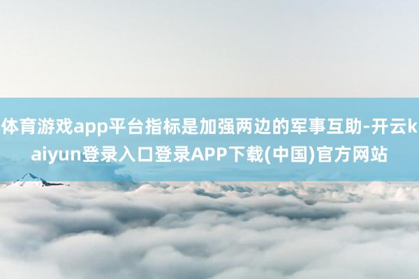 体育游戏app平台指标是加强两边的军事互助-开云kaiyun登录入口登录APP下载(中国)官方网站