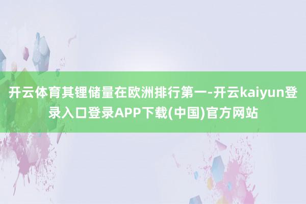 开云体育其锂储量在欧洲排行第一-开云kaiyun登录入口登录APP下载(中国)官方网站