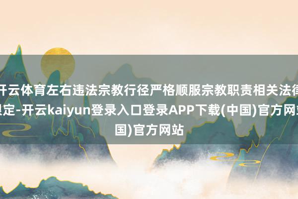 开云体育左右违法宗教行径严格顺服宗教职责相关法律限定-开云kaiyun登录入口登录APP下载(中国)官方网站