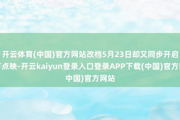 开云体育(中国)官方网站改档5月23日却又同步开启天下点映-开云kaiyun登录入口登录APP下载(中国)官方网站