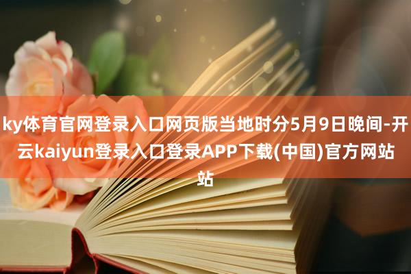 ky体育官网登录入口网页版当地时分5月9日晚间-开云kaiyun登录入口登录APP下载(中国)官方网站