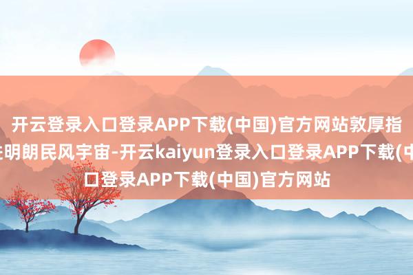 开云登录入口登录APP下载(中国)官方网站敦厚指导孩子们走进明朗民风宇宙-开云kaiyun登录入口登录APP下载(中国)官方网站