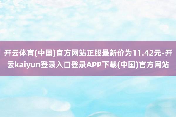 开云体育(中国)官方网站正股最新价为11.42元-开云kaiyun登录入口登录APP下载(中国)官方网站
