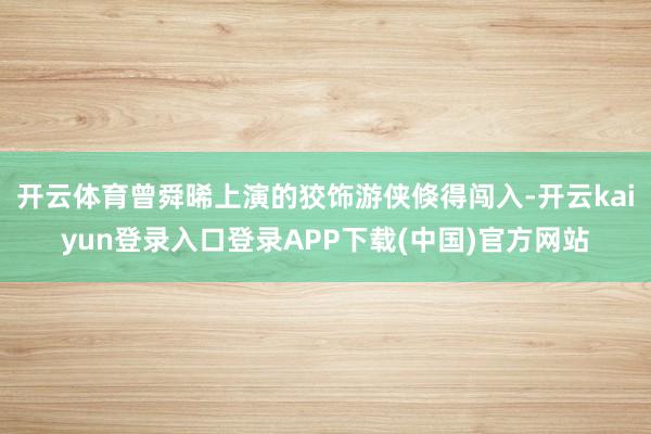 开云体育曾舜晞上演的狡饰游侠倏得闯入-开云kaiyun登录入口登录APP下载(中国)官方网站