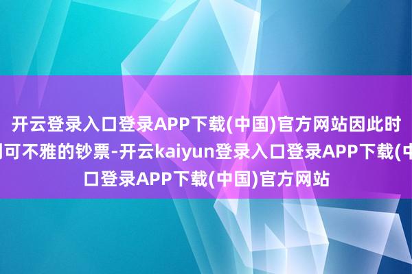 开云登录入口登录APP下载(中国)官方网站因此时常概况积贮到可不雅的钞票-开云kaiyun登录入口登录APP下载(中国)官方网站