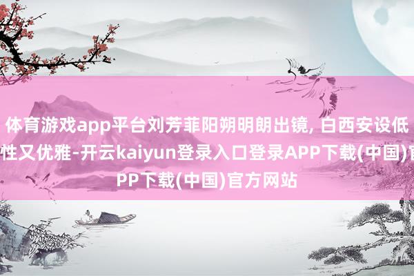 体育游戏app平台刘芳菲阳朔明朗出镜, 白西安设低马尾, 知性又优雅-开云kaiyun登录入口登录APP下载(中国)官方网站
